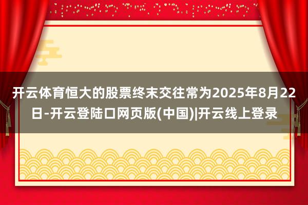开云体育恒大的股票终末交往常为2025年8月22日-开云登陆口网页版(中国)|开云线上登录