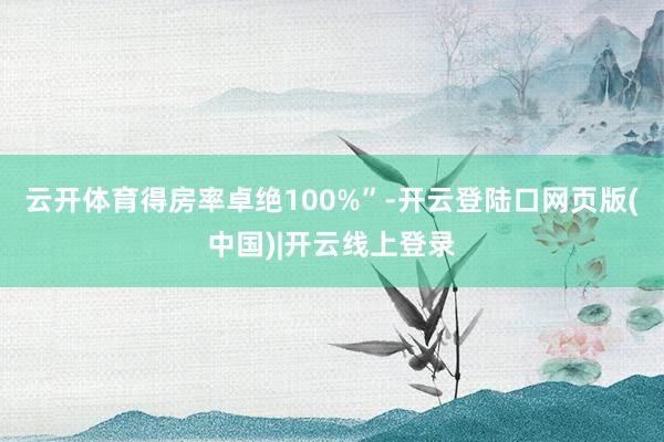 云开体育得房率卓绝100%”-开云登陆口网页版(中国)|开云线上登录