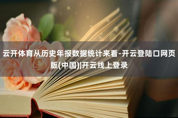 云开体育从历史年报数据统计来看-开云登陆口网页版(中国)|开云线上登录