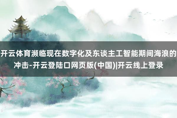 开云体育濒临现在数字化及东谈主工智能期间海浪的冲击-开云登陆口网页版(中国)|开云线上登录