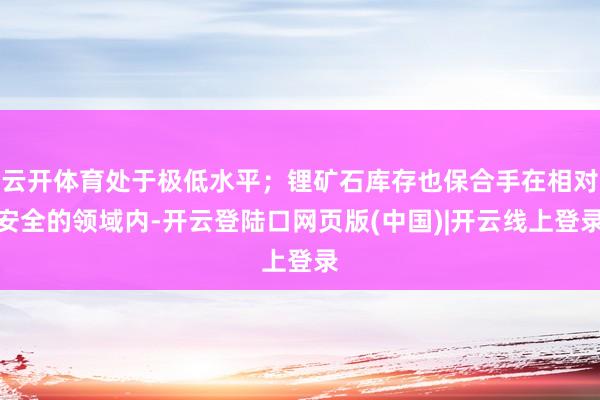 云开体育处于极低水平；锂矿石库存也保合手在相对安全的领域内-开云登陆口网页版(中国)|开云线上登录