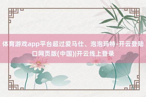 体育游戏app平台超过爱马仕、泡泡玛特-开云登陆口网页版(中国)|开云线上登录