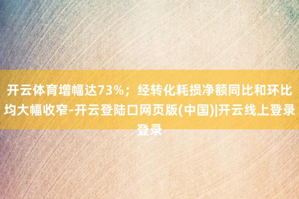 开云体育增幅达73%；经转化耗损净额同比和环比均大幅收窄-开云登陆口网页版(中国)|开云线上登录