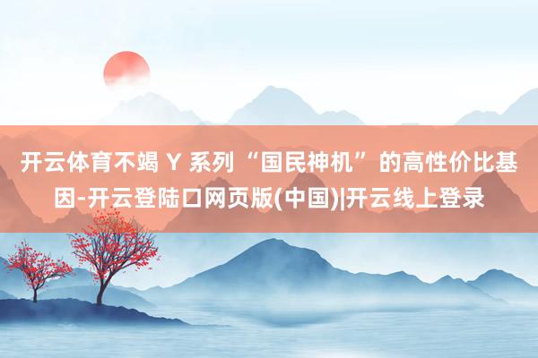 开云体育不竭 Y 系列 “国民神机” 的高性价比基因-开云登陆口网页版(中国)|开云线上登录