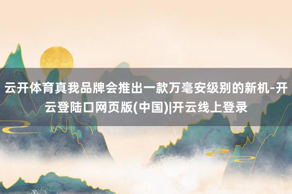 云开体育真我品牌会推出一款万毫安级别的新机-开云登陆口网页版(中国)|开云线上登录