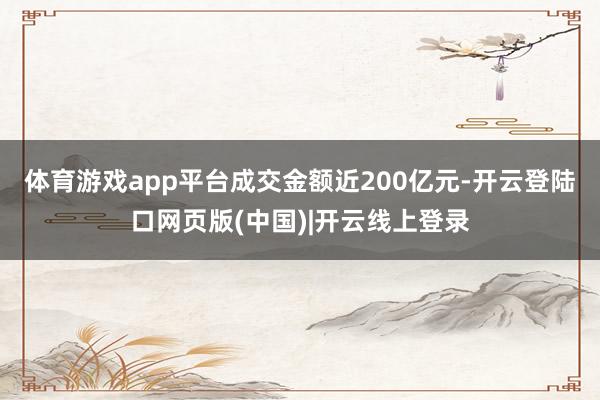 体育游戏app平台成交金额近200亿元-开云登陆口网页版(中国)|开云线上登录