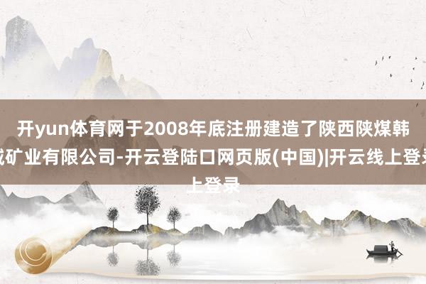 开yun体育网于2008年底注册建造了陕西陕煤韩城矿业有限公司-开云登陆口网页版(中国)|开云线上登录
