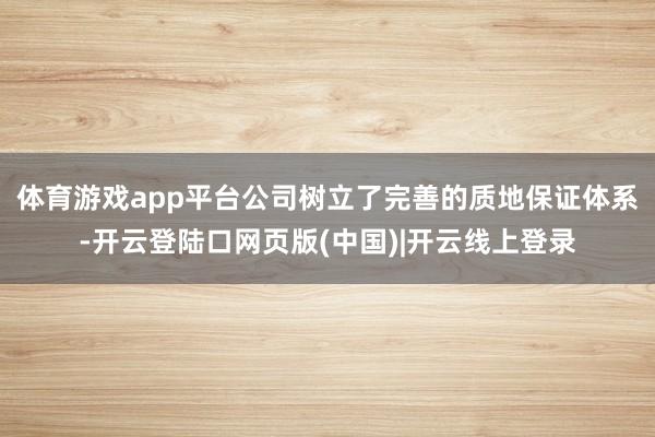 体育游戏app平台公司树立了完善的质地保证体系-开云登陆口网页版(中国)|开云线上登录