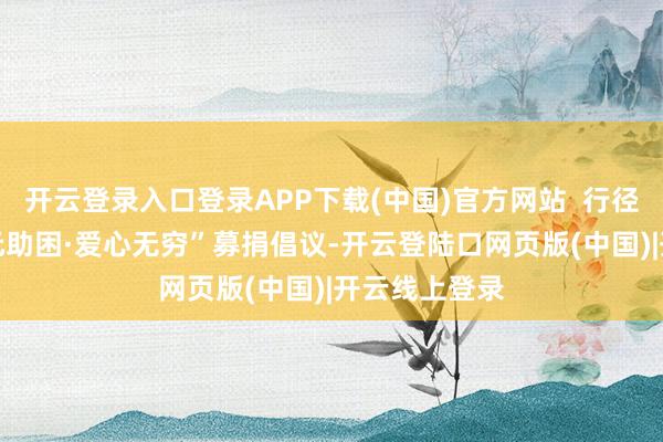 开云登录入口登录APP下载(中国)官方网站  行径还推出“10元助困·爱心无穷”募捐倡议-开云登陆口网页版(中国)|开云线上登录