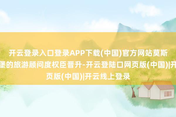 开云登录入口登录APP下载(中国)官方网站莫斯科和圣彼得堡的旅游顾问度权臣晋升-开云登陆口网页版(中国)|开云线上登录