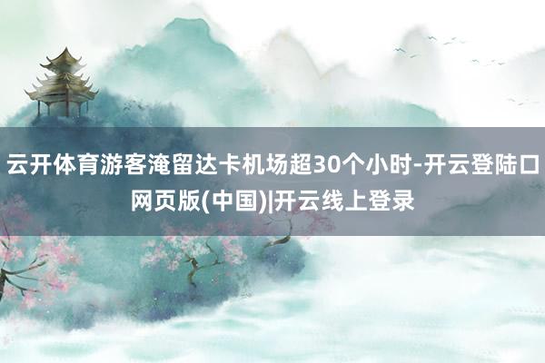 云开体育游客淹留达卡机场超30个小时-开云登陆口网页版(中国)|开云线上登录