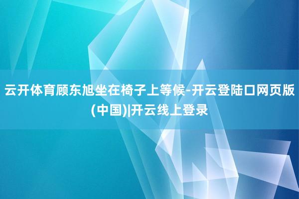 云开体育顾东旭坐在椅子上等候-开云登陆口网页版(中国)|开云线上登录