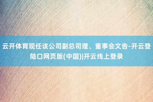 云开体育现任该公司副总司理、董事会文告-开云登陆口网页版(中国)|开云线上登录