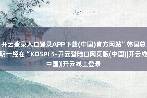 开云登录入口登录APP下载(中国)官方网站”韩国总统李在明一经在“KOSPI 5-开云登陆口网页版(中国)|开云线上登录
