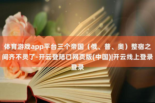 体育游戏app平台三个帝国（俄、普、奥）整宿之间齐不灵了-开云登陆口网页版(中国)|开云线上登录