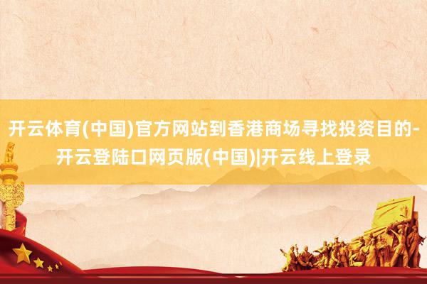 开云体育(中国)官方网站到香港商场寻找投资目的-开云登陆口网页版(中国)|开云线上登录