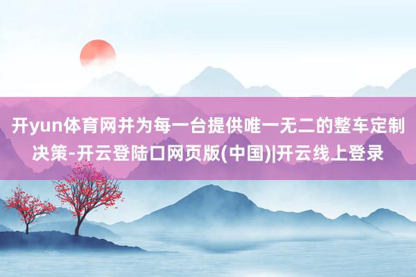 开yun体育网并为每一台提供唯一无二的整车定制决策-开云登陆口网页版(中国)|开云线上登录