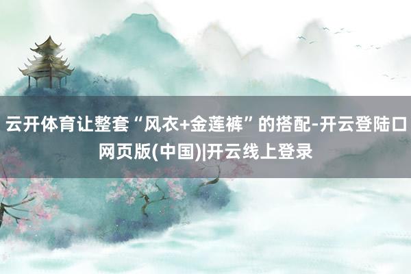 云开体育让整套“风衣+金莲裤”的搭配-开云登陆口网页版(中国)|开云线上登录