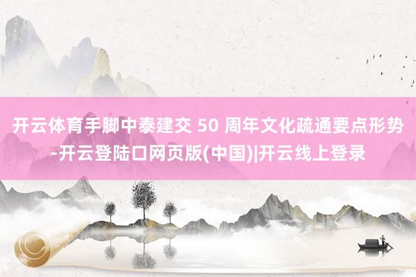 开云体育手脚中泰建交 50 周年文化疏通要点形势-开云登陆口网页版(中国)|开云线上登录