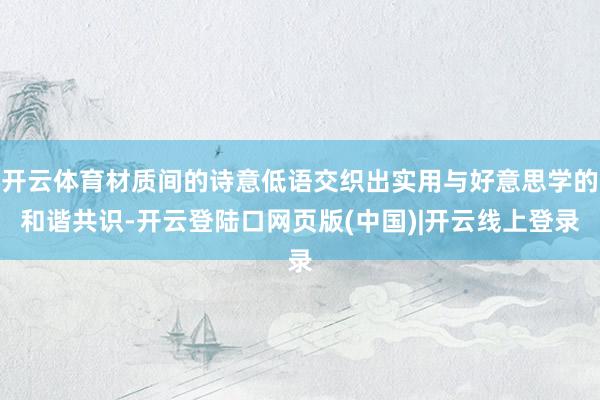 开云体育材质间的诗意低语交织出实用与好意思学的和谐共识-开云登陆口网页版(中国)|开云线上登录