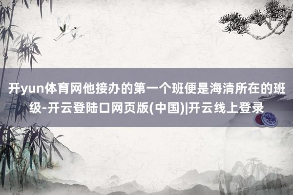 开yun体育网他接办的第一个班便是海清所在的班级-开云登陆口网页版(中国)|开云线上登录