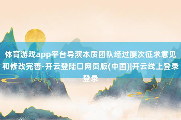 体育游戏app平台导演本质团队经过屡次征求意见和修改完善-开云登陆口网页版(中国)|开云线上登录