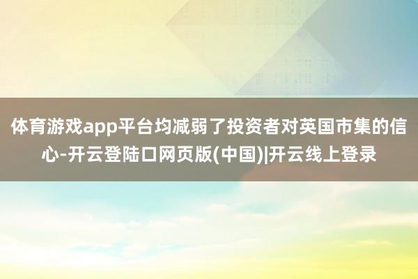 体育游戏app平台均减弱了投资者对英国市集的信心-开云登陆口网页版(中国)|开云线上登录