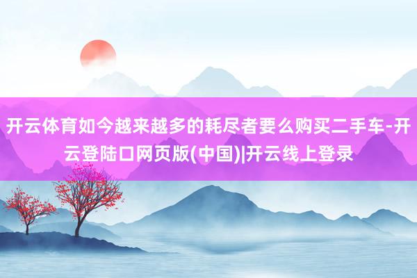 开云体育如今越来越多的耗尽者要么购买二手车-开云登陆口网页版(中国)|开云线上登录