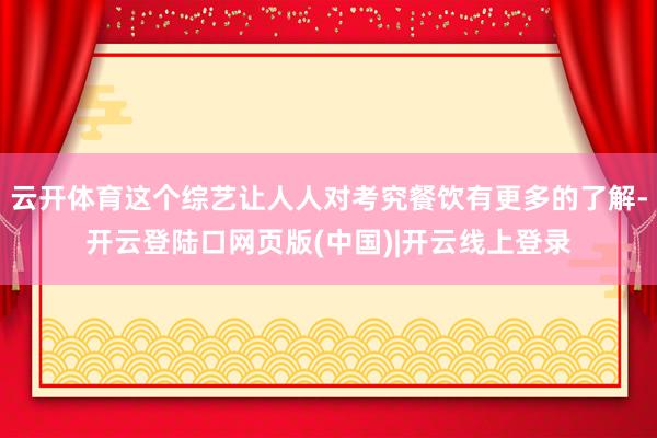 云开体育这个综艺让人人对考究餐饮有更多的了解-开云登陆口网页版(中国)|开云线上登录