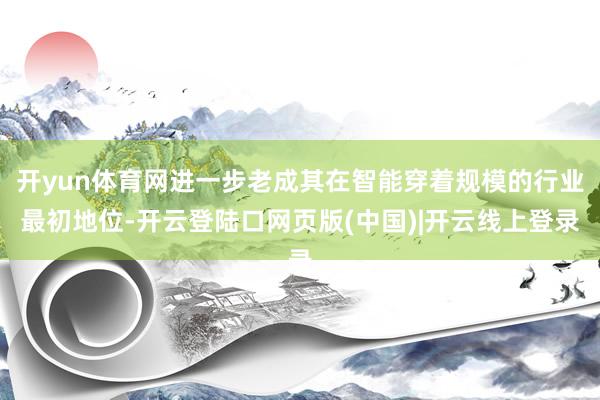 开yun体育网进一步老成其在智能穿着规模的行业最初地位-开云登陆口网页版(中国)|开云线上登录
