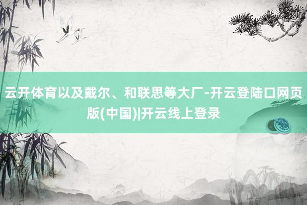 云开体育以及戴尔、和联思等大厂-开云登陆口网页版(中国)|开云线上登录