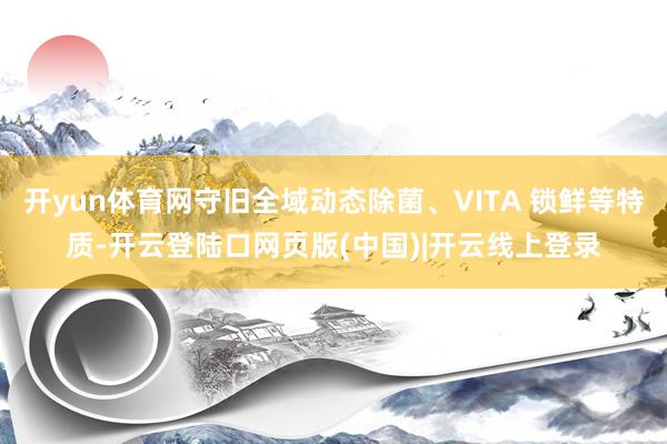 开yun体育网守旧全域动态除菌、VITA 锁鲜等特质-开云登陆口网页版(中国)|开云线上登录