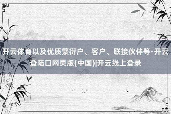 开云体育以及优质繁衍户、客户、联接伙伴等-开云登陆口网页版(中国)|开云线上登录