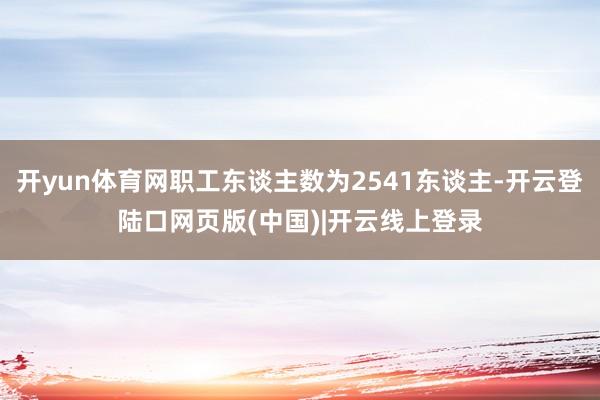 开yun体育网职工东谈主数为2541东谈主-开云登陆口网页版(中国)|开云线上登录