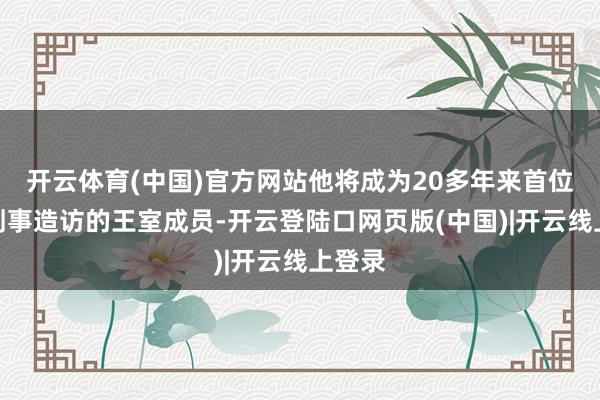 开云体育(中国)官方网站他将成为20多年来首位卷入刑事造访的王室成员-开云登陆口网页版(中国)|开云线上登录