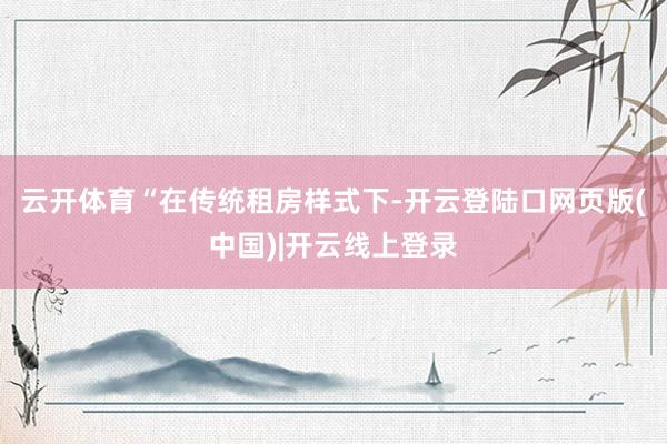 云开体育 “在传统租房样式下-开云登陆口网页版(中国)|开云线上登录