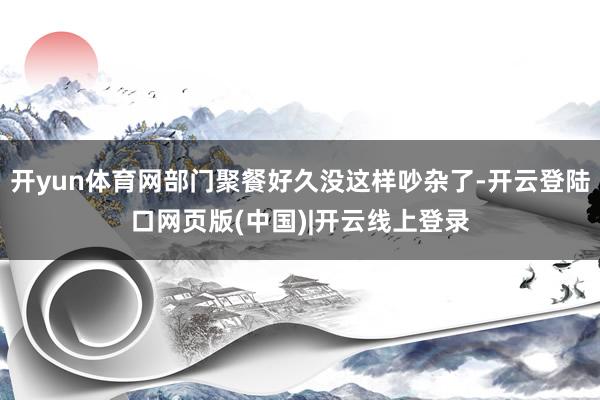 开yun体育网部门聚餐好久没这样吵杂了-开云登陆口网页版(中国)|开云线上登录