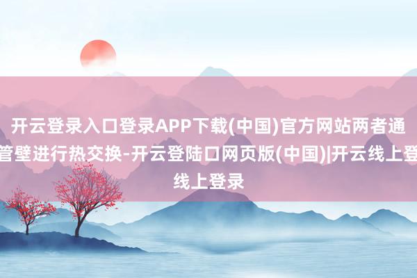 开云登录入口登录APP下载(中国)官方网站两者通过管壁进行热交换-开云登陆口网页版(中国)|开云线上登录