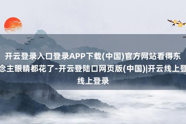 开云登录入口登录APP下载(中国)官方网站看得东说念主眼睛都花了-开云登陆口网页版(中国)|开云线上登录