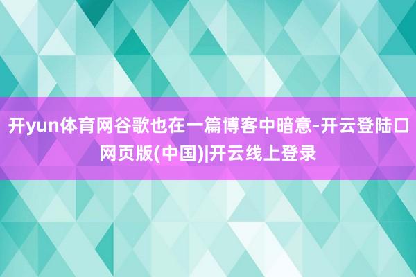 开yun体育网谷歌也在一篇博客中暗意-开云登陆口网页版(中国)|开云线上登录