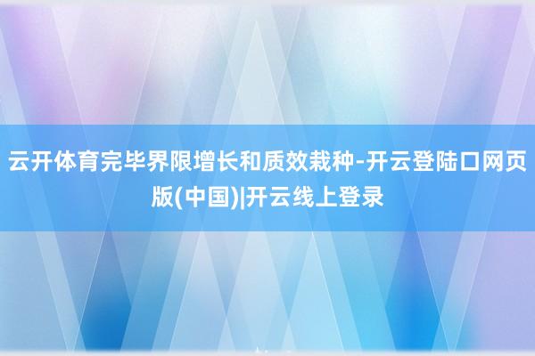 云开体育完毕界限增长和质效栽种-开云登陆口网页版(中国)|开云线上登录