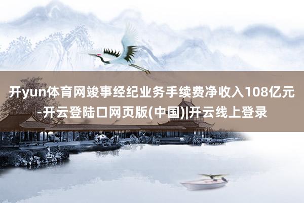 开yun体育网竣事经纪业务手续费净收入108亿元-开云登陆口网页版(中国)|开云线上登录