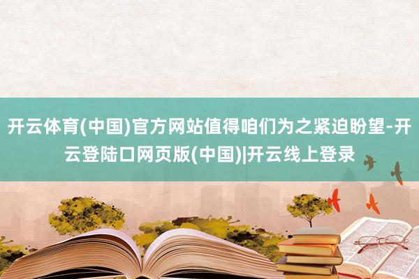 开云体育(中国)官方网站值得咱们为之紧迫盼望-开云登陆口网页版(中国)|开云线上登录