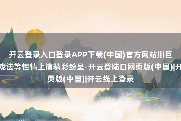 开云登录入口登录APP下载(中国)官方网站川巨变脸、古彩戏法等性情上演精彩纷呈-开云登陆口网页版(中国)|开云线上登录
