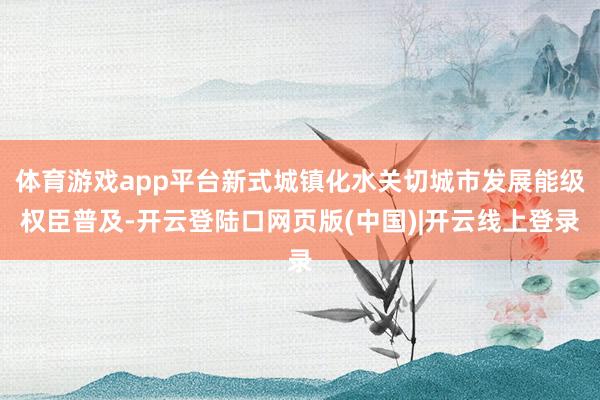 体育游戏app平台新式城镇化水关切城市发展能级权臣普及-开云登陆口网页版(中国)|开云线上登录