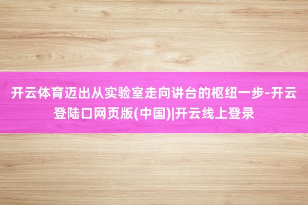开云体育　　迈出从实验室走向讲台的枢纽一步-开云登陆口网页版(中国)|开云线上登录