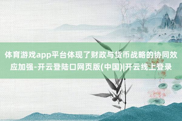 体育游戏app平台体现了财政与货币战略的协同效应加强-开云登陆口网页版(中国)|开云线上登录