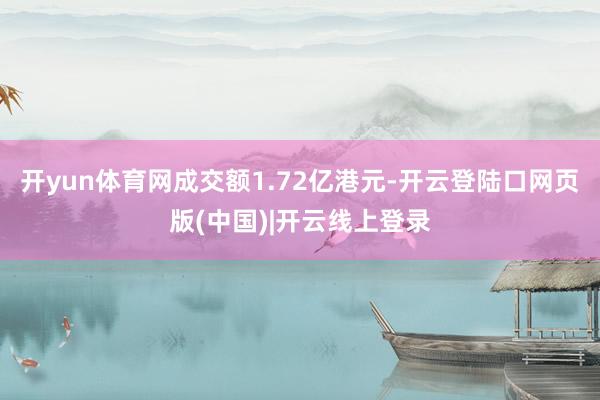 开yun体育网成交额1.72亿港元-开云登陆口网页版(中国)|开云线上登录
