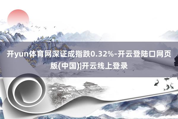 开yun体育网深证成指跌0.32%-开云登陆口网页版(中国)|开云线上登录