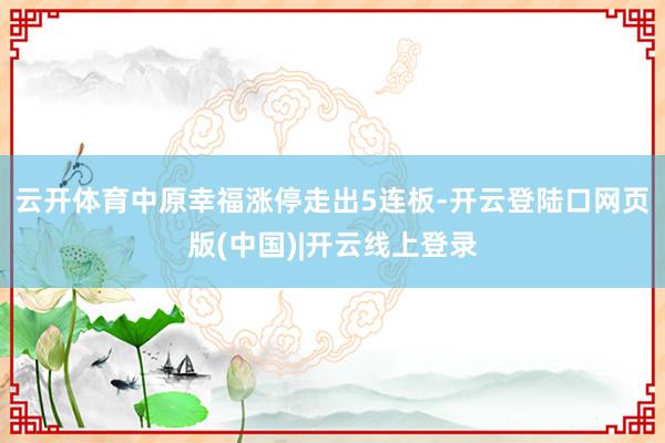 云开体育中原幸福涨停走出5连板-开云登陆口网页版(中国)|开云线上登录